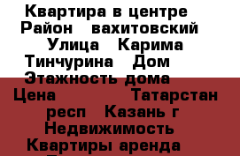 Квартира в центре  › Район ­ вахитовский › Улица ­ Карима Тинчурина › Дом ­ 1 › Этажность дома ­ 5 › Цена ­ 15 000 - Татарстан респ., Казань г. Недвижимость » Квартиры аренда   . Татарстан респ.